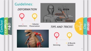 What?
1)
Deformers
2) Volume
Preservation
Guidelines:
DEFORMATION
1)
Skinning
2) A Muscle
System
TIPS AND TRICKS
Conclusi
on
Clay
Model
example
s
Why?
A&D
10
 