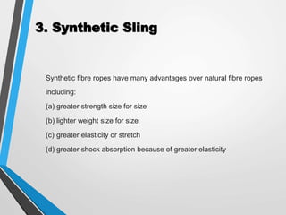 3. Synthetic Sling
Synthetic fibre ropes have many advantages over natural fibre ropes
including:
(a) greater strength size for size
(b) lighter weight size for size
(c) greater elasticity or stretch
(d) greater shock absorption because of greater elasticity
 