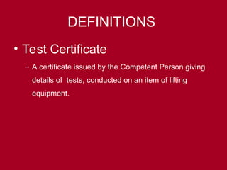 DEFINITIONS
• Test Certificate
– A certificate issued by the Competent Person giving
details of tests, conducted on an item of lifting
equipment.
 