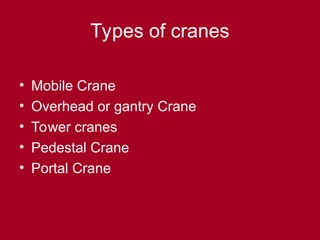 Types of cranes
• Mobile Crane
• Overhead or gantry Crane
• Tower cranes
• Pedestal Crane
• Portal Crane
 