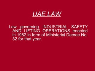UAE LAW
Law governing INDUSTRIAL SAFETY
AND LIFTING OPERATIONS enacted
in 1982 in form of Ministerial Decree No.
32 for that year.
 