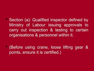  Section (a): Qualified inspector defined by
Ministry of Labour issuing approvals to
carry out inspection & testing to certain
organisations & personnel within it.
 (Before using crane, loose lifting gear &
points, ensure it is certified.)
 