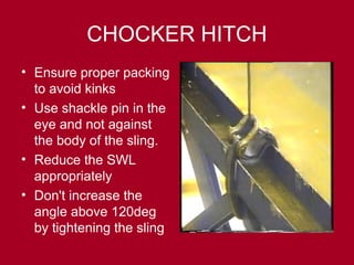 CHOCKER HITCH
• Ensure proper packing
to avoid kinks
• Use shackle pin in the
eye and not against
the body of the sling.
• Reduce the SWL
appropriately
• Don't increase the
angle above 120deg
by tightening the sling
 