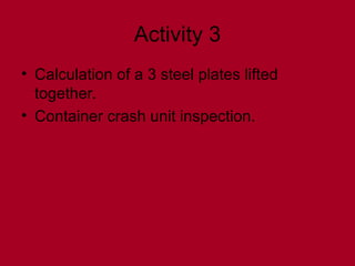 Activity 3
• Calculation of a 3 steel plates lifted
together.
• Container crash unit inspection.
 