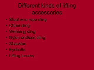 Different kinds of lifting
accessories
• Steel wire rope sling
• Chain sling
• Webbing sling
• Nylon endless sling
• Shackles
• Eyebolts
• Lifting beams
 