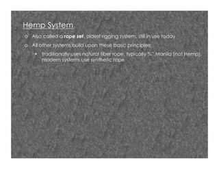 Hemp System
o  Also called a rope set, oldest rigging system, still in use today
o  All other systems build upon these basic principles:
•  traditionally uses natural fiber rope, typically ¾” Manila (not Hemp),
modern systems use synthetic rope

 