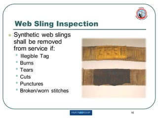 16
Web Sling Inspection
⚫ Synthetic web slings
shall be removed
from service if:
• Illegible Tag
• Burns
• Tears
• Cuts
• Punctures
• Broken/worn stitches
 