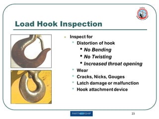 23
Load Hook Inspection
⚫ Inspect for
• Distortion of hook
• No Bending
• No Twisting
• Increased throat opening
• Wear
• Cracks, Nicks, Gouges
• Latch damage or malfunction
• Hook attachment device
 