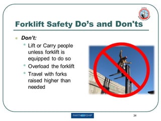 34
Forklift Safety Do’s and Don'ts
⚫ Don’t:
• Lift or Carry people
unless forklift is
equipped to do so
• Overload the forklift
• Travel with forks
raised higher than
needed
 