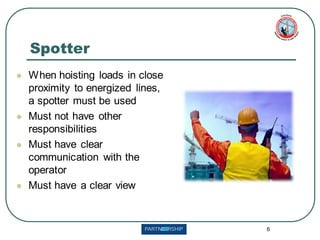 6
⚫ When hoisting loads in close
proximity to energized lines,
a spotter must be used
⚫ Must not have other
responsibilities
⚫ Must have clear
communication with the
operator
⚫ Must have a clear view
Spotter
 