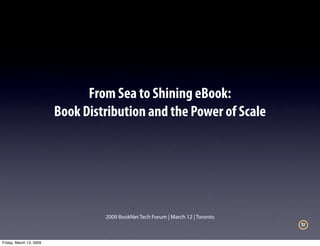 From Sea to Shining eBook:
                         Book Distribution and the Power of Scale




                                  2009 BookNet Tech Forum | March 12 | Toronto
                                                                                 tr

Friday, March 13, 2009
 