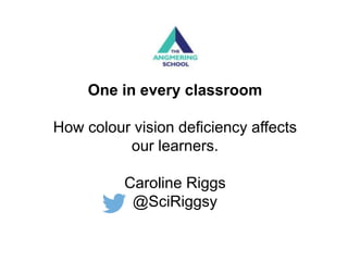 One in every classroom
How colour vision deficiency affects
our learners.
Caroline Riggs
@SciRiggsy
 