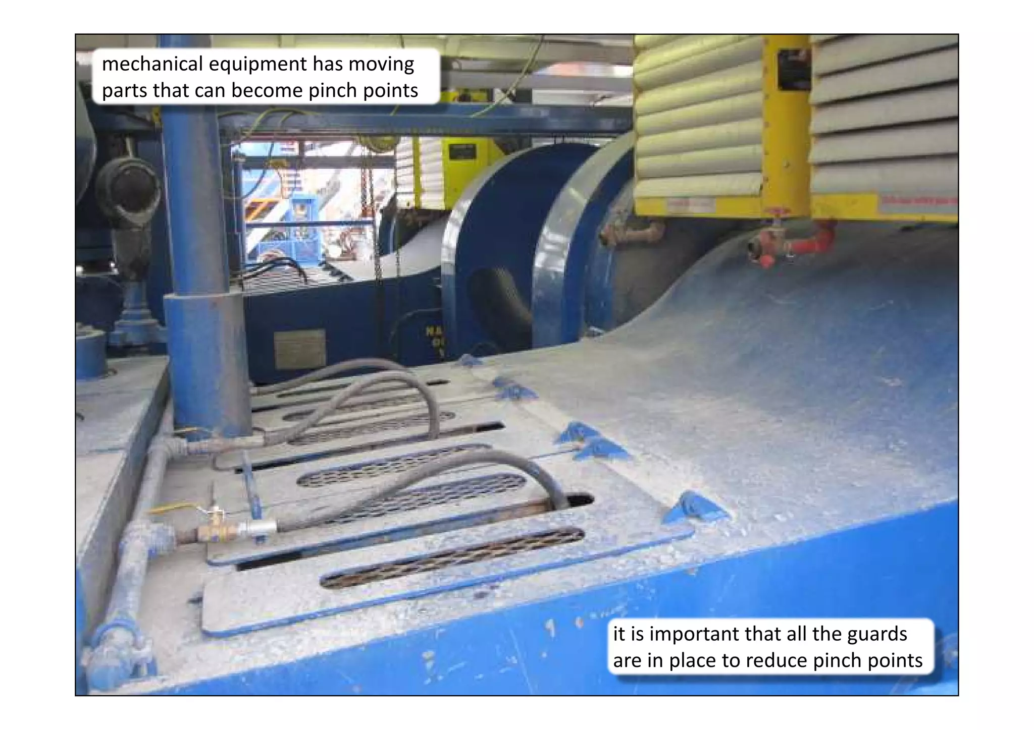12
mechanical equipment has moving
parts that can become pinch points
it is important that all the guards
are in place to reduce pinch points
 