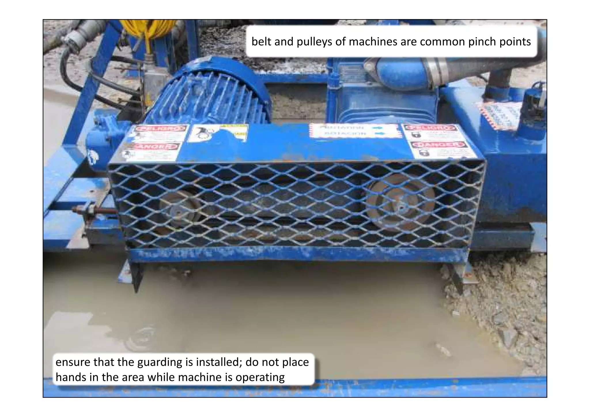 13
belt and pulleys of machines are common pinch points
ensure that the guarding is installed; do not place
hands in the area while machine is operating
 