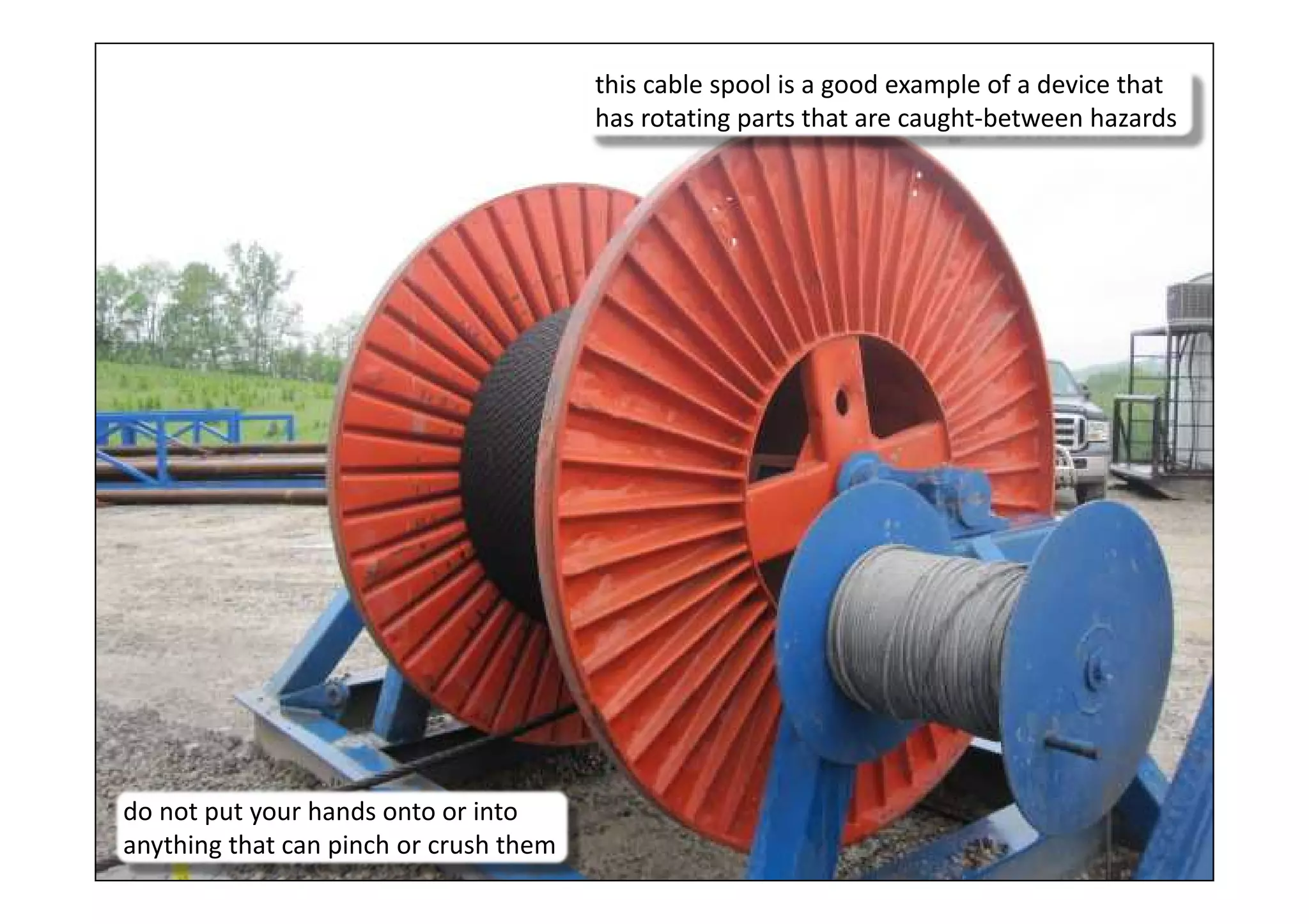 14
this cable spool is a good example of a device that
has rotating parts that are caught-between hazards
do not put your hands onto or into
anything that can pinch or crush them
 