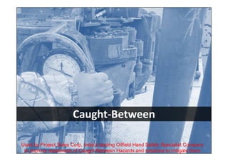 1
Caught-Between
Used by Project Sales Corp, India’s leading Oilfield Hand Safety Specialist Company
to improve awareness of Caught-Between Hazards and solutions to mitigate them
 