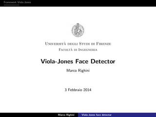 Framework Viola-Jones
Universit`a degli Studi di Firenze
Facolt`a di Ingegneria
Viola-Jones Face Detector
Marco Righini
3 Febbraio 2014
Marco Righini Viola-Jones face detector
 