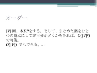 オーダー
|V| 回、木DPをする。そして、まとめた葉をひと
つの頂点にして非可分かどうかをみれば、O(|V|2)
で可能。
O(|V|) でもできる。怖い
 