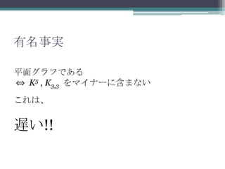 有名事実
平面グラフである
⇔ K5 , K3,3 をマイナーに含まない
これは、
遅い!!
 