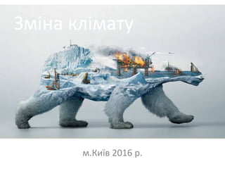 Зміна клімату
м.Київ 2016 р.
Зміна клімату
 