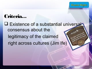Criteria…
 Existence of a substantial universal
consensus about the
legitimacy of the claimed
right across cultures (Jim Ife)

 