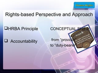 Rights-based Perspective and Approach
HRBA Principle

CONCEPTUAL SHIFT

 Accountability

from “provider”
to “duty-bearer”

 