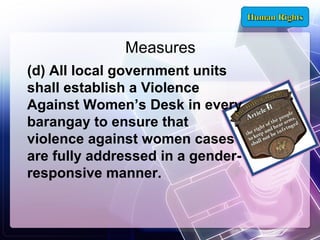 Measures
(d) All local government units
shall establish a Violence
Against Women’s Desk in every
barangay to ensure that
violence against women cases
are fully addressed in a genderresponsive manner.

 