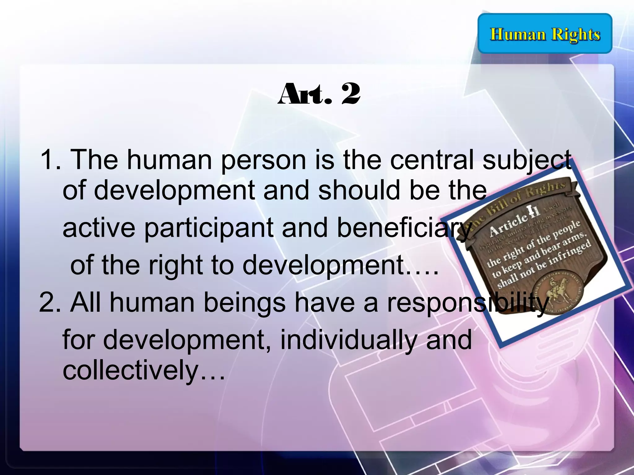 Art. 2
1. The human person is the central subject
of development and should be the
active participant and beneficiary
of the right to development….
2. All human beings have a responsibility
for development, individually and
collectively…

 