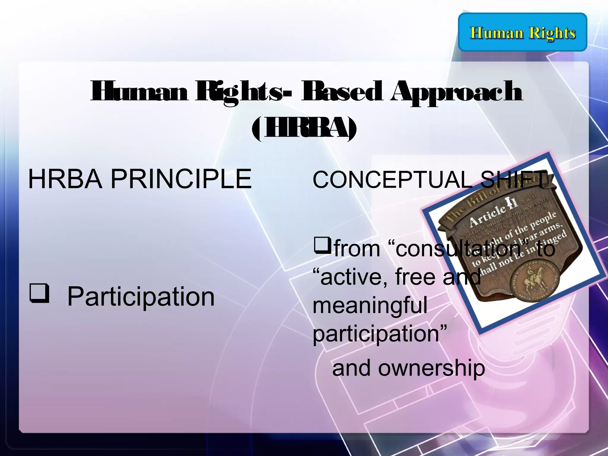 Human Rights- Based Approach
(HRBA)
HRBA PRINCIPLE

CONCEPTUAL SHIFT

 Participation

from “consultation” to
“active, free and
meaningful
participation”
and ownership

 