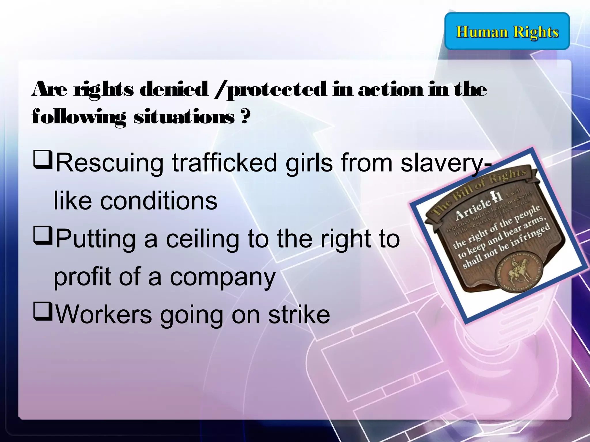 Are rights denied /protected in action in the
following situations ?

Rescuing trafficked girls from slaverylike conditions
Putting a ceiling to the right to
profit of a company
Workers going on strike

 