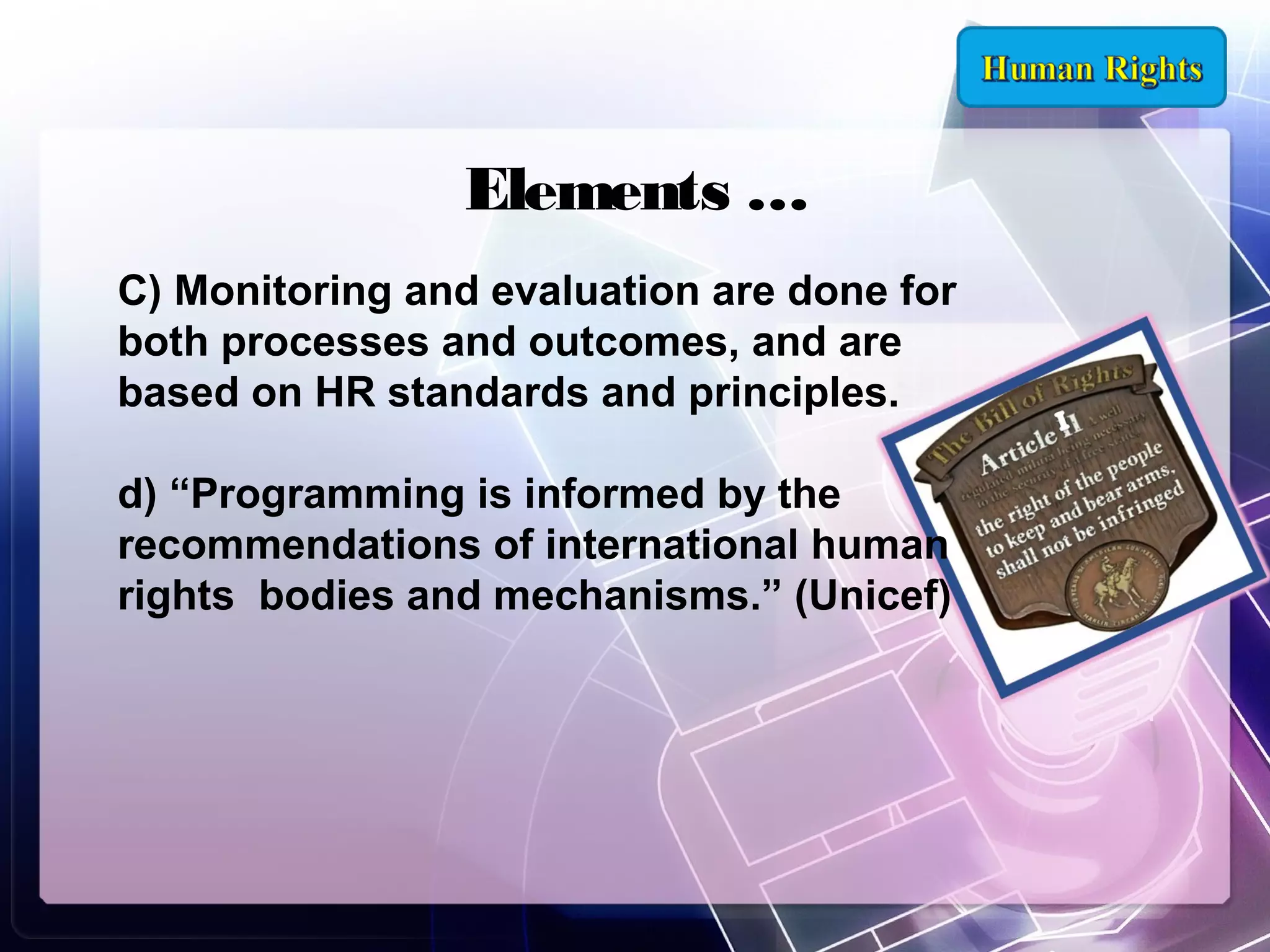 Elements …
C) Monitoring and evaluation are done for
both processes and outcomes, and are
based on HR standards and principles.
d) “Programming is informed by the
recommendations of international human
rights bodies and mechanisms.” (Unicef)

 