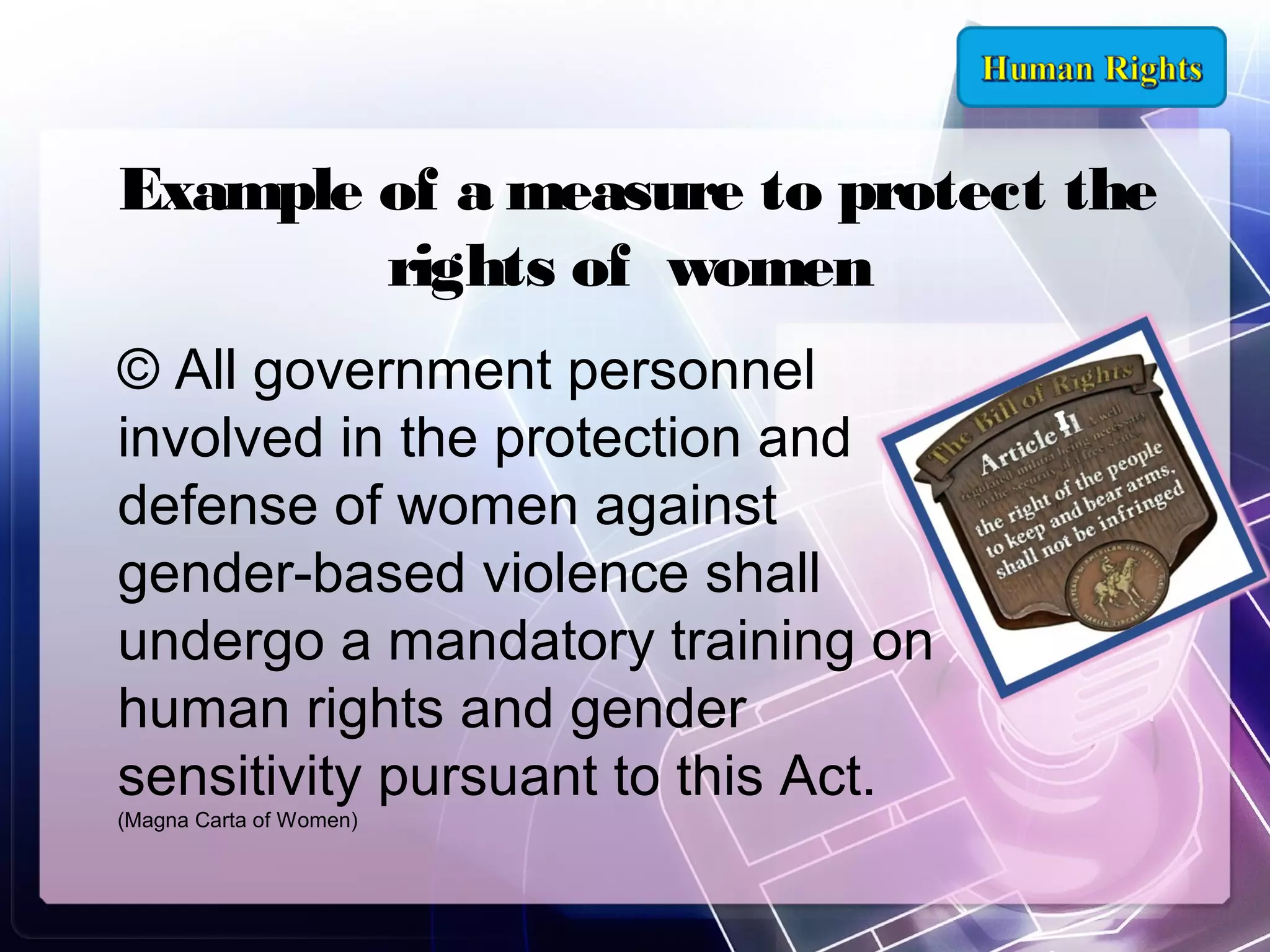 Example of a measure to protect the
rights of women
© All government personnel
involved in the protection and
defense of women against
gender-based violence shall
undergo a mandatory training on
human rights and gender
sensitivity pursuant to this Act.
(Magna Carta of Women)

 