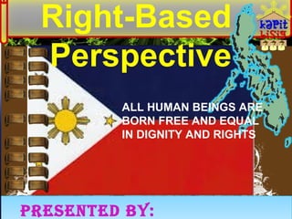 Right-Based
Perspective
ALL HUMAN BEINGS ARE
BORN FREE AND EQUAL
IN DIGNITY AND RIGHTS

PRESENTED BY:

 