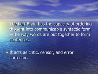 The Left Brain has the capacity of ordering thought into communicable syntactic form—the way words are put together to form sentences. It acts as critic, censor, and error corrector. 