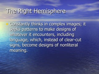 The Right Hemisphere Constantly thinks in complex images; it seeks patterns to make designs of whatever it encounters, including language, which, instead of clear-cut signs, become designs of nonliteral meaning. 
