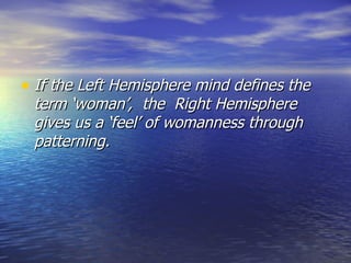 If the Left Hemisphere mind defines the term ‘woman’,  the  Right Hemisphere gives us a ‘feel’ of womanness through patterning. 