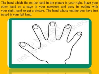 The hand which fits on the hand in the picture is your right. Place your
other hand on a page in your notebook and trace i...