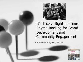 It’s Tricky: Right-on-Time
Rhyme Rocking for Brand
Development and
Community Engagement
A PowerPoint by FlyoverJoel
 
