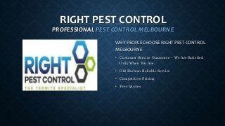 RIGHT PEST CONTROL
PROFESSIONAL PEST CONTROL MELBOURNE
WHY PEOPLE CHOOSE RIGHT PEST CONTROL
MELBOURNE
• Customer Service Guarantee – We Are Satisﬁed
Only When You Are.
• Old Fashion Reliable Service
• Competitive Pricing
• Free Quotes
 