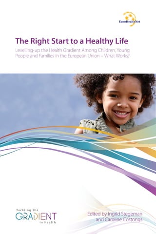 Ta c k l i n g t h e
i n h e a l t hi n h e a l t h
Edited by Ingrid Stegeman
and Caroline Costongs
The Right Start to a Healthy Life
Levelling-up the Health Gradient Among Children, Young
People and Families in the European Union – What Works?
 