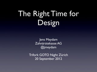 The Right Time for
     Design
        Jens Meydam
      Zahnärztekasse AG
         @jmeydam

   Trifork GOTO Night Zürich
        20 September 2012
 