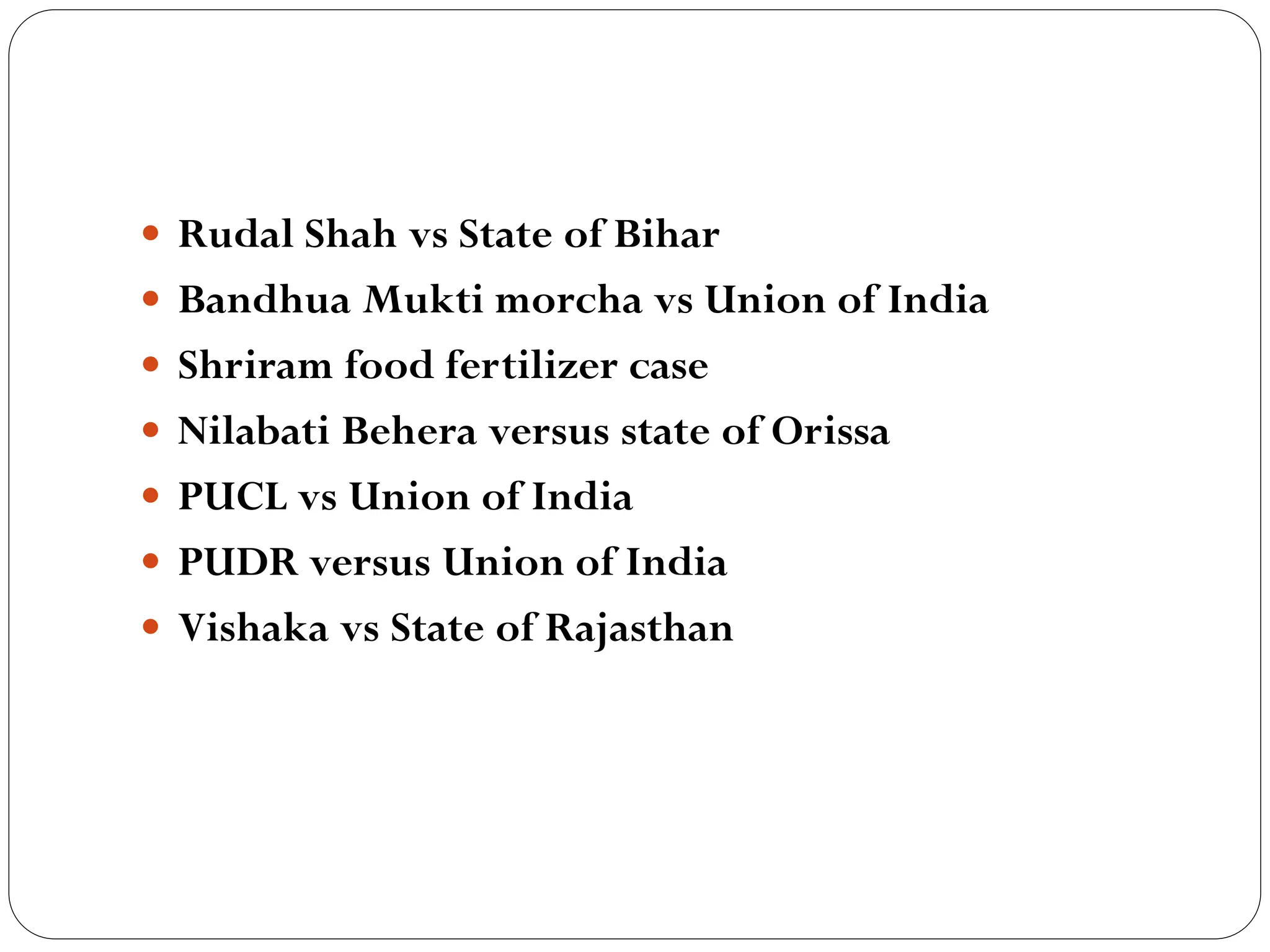  Rudal Shah vs State of Bihar
 Bandhua Mukti morcha vs Union of India
 Shriram food fertilizer case
 Nilabati Behera versus state of Orissa
 PUCL vs Union of India
 PUDR versus Union of India
 Vishaka vs State of Rajasthan
 