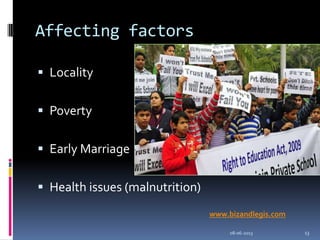 Affecting factors
 Locality
 Poverty
 Early Marriage
 Health issues (malnutrition)
08-06-2013 13
www.bizandlegis.com
 