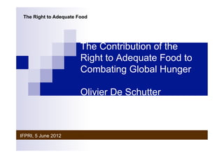 The Right to Adequate Food




                        The Contribution of the
                        Right to Adequate Food to
                        Combating Global Hunger

                        Olivier De Schutter



IFPRI, 5 June 2012
 