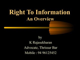 Right To Information
An Overview
by
K Rajasekharan
Advocate, Thrissur Bar
Mobile : 94 96125452
 