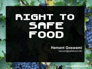 RIGHT TO
 SAFE
 FOOD
    Hemant Goswami
       hemant@safefood.info




            hemant@safefood.info
 