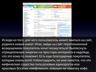 Исходя из того, для чего пользователь может явиться на сайт,
родился новый макет. Итак, зайдя на сайт переполненный
возмущением покупатель хочет возмутиться! Выплеснуть
отрицательную энергию на просторы интернета в надежде,
что это кому-то поможет. Есть еще благодарные покупатели,
которые очень хотят поблагодарить, но мне кажется, что это
мифические существа типа розовых единорогов или
красивых богатых нимфоманок, зовущих на чашечку кофе.

 