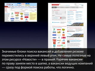 Значимые блоки поиска вакансий и добавления резюме
переместились в верхний левый угол. Не самые полезные на
этом ресурсе «Новости» — в правый. Горячие вакансии
по праву заняли место в шапке, а вакансии ведущих компаний
— сразу под формой поиска работы, что логично.

 