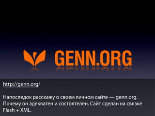 http://genn.org/
Напоследок расскажу о своем личном сайте — genn.org.
Почему он адекватен и состоятелен. Сайт сделан на связке
Flash + XML.

 