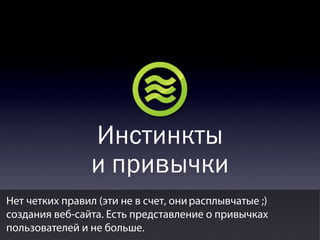 Инстинкты
и привычки
Нет четких правил (эти не в счет, они расплывчатые ;)
создания веб-сайта. Есть представление о привычках
пользователей и не больше.

 